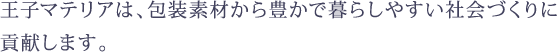 王子マテリアは、包装素材から豊かで暮らしやすい社会づくりに 貢献します。