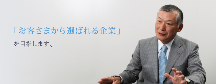 「お客さまから選ばれる企業」ご目指します。