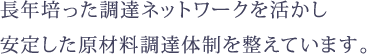 長年培った調達ネットワークを活かし安定した原材料調達体制を整えています。