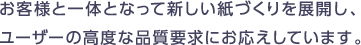 お客様と一体となって新しい紙づくりを展開し、ユーザーの高度な品質要求にお応えしています。