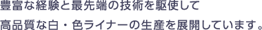豊富な経験と最先端の技術を駆使して高品質な白・色ライナーの生産を展開しています。