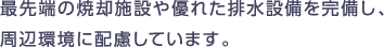 最先端の焼却施設や優れた排水設備を完備し、周辺環境に配慮しています。