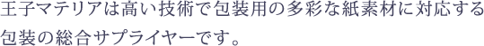 王子マテリアは高い技術で包装用の多彩な紙素材に対応する 包装の総合サプライヤーです。