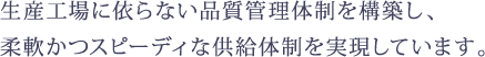 一元化された品質管理体制により、 柔軟かつスピーディな供給体制を実現しています。 