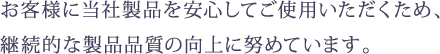 お客様に当社製品を安心してご使用いただくため、 継続的な製品品質の向上に努めています。