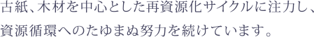 古紙、木材を中心とした再資源化サイクルに注力し、資源循環へのたゆまぬ努力を続けています。