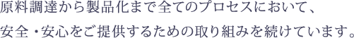 原料調達から製品化まで全てのプロセスにおいて、安全・安心をご提供するための取り組みを続けています。