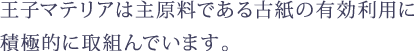 王子マテリアは主原料である古紙の有効利用に 積極的に取組んでいます。