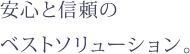 安心と信頼のベストソリューション。